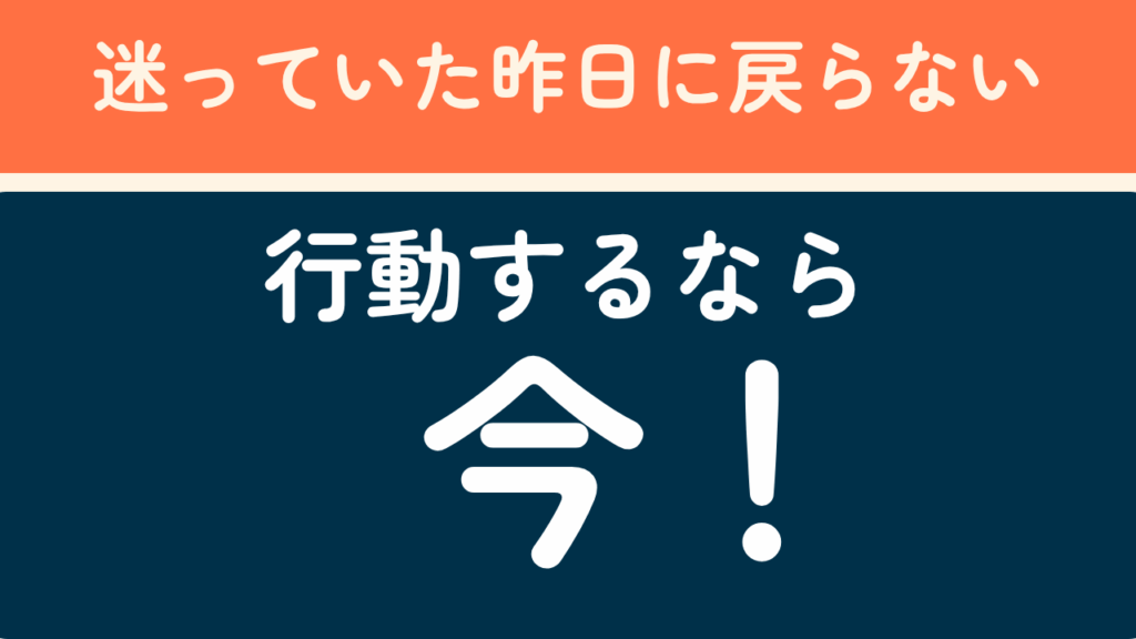 迷っていた昨日に戻らない。行動するなら今！